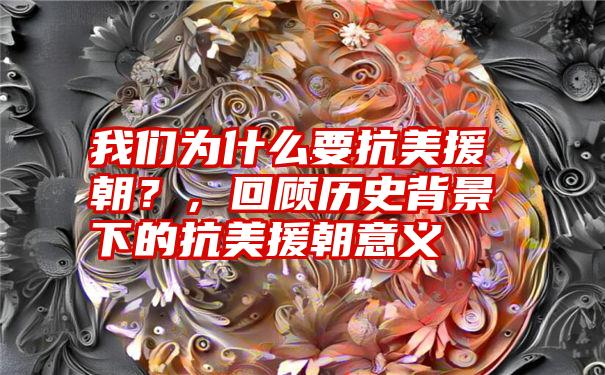 我们为什么要抗美援朝？，回顾历史背景下的抗美援朝意义