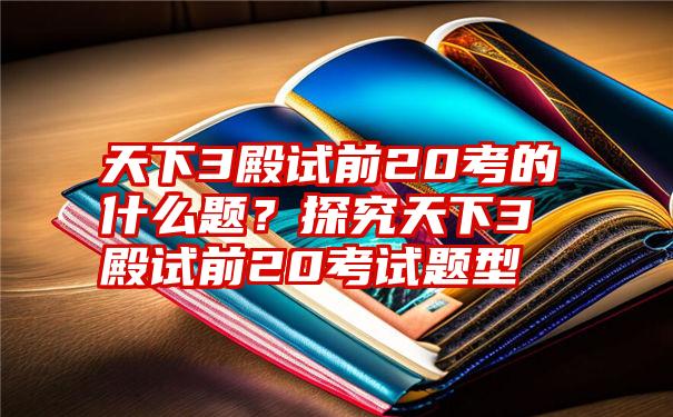 天下3殿试前20考的什么题？探究天下3殿试前20考试题型