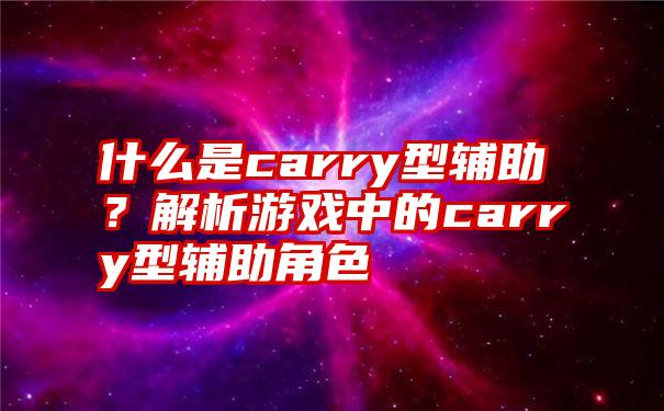 什么是carry型辅助？解析游戏中的carry型辅助角色