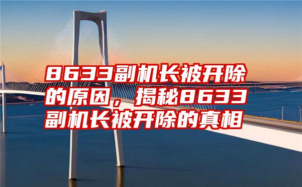 8633副机长被开除的原因，揭秘8633副机长被开除的真相