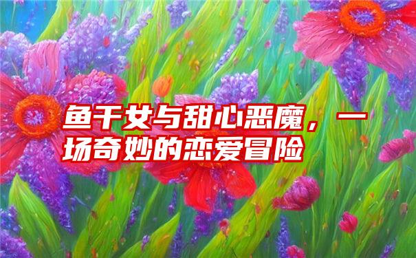 鱼干女与甜心恶魔，一场奇妙的恋爱冒险