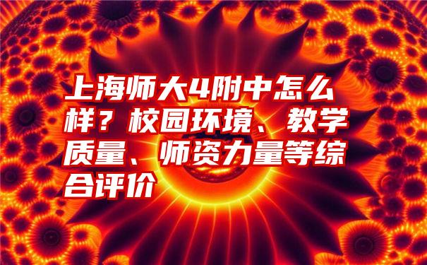 上海师大4附中怎么样？校园环境、教学质量、师资力量等综合评价