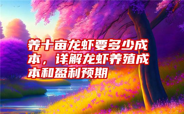 养十亩龙虾要多少成本，详解龙虾养殖成本和盈利预期