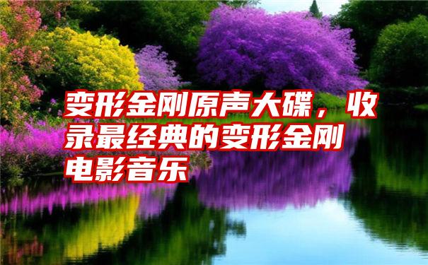变形金刚原声大碟,收录最经典的变形金刚电影音乐