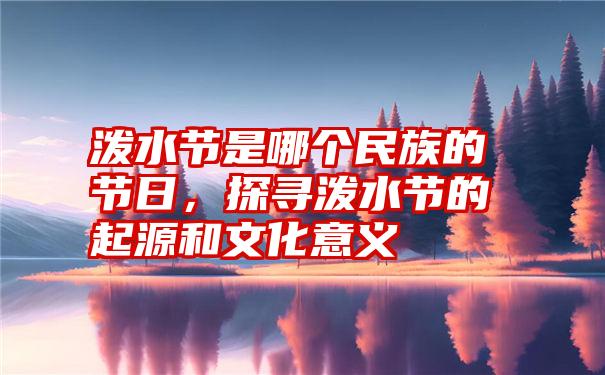 泼水节是哪个民族的节日，探寻泼水节的起源和文化意义