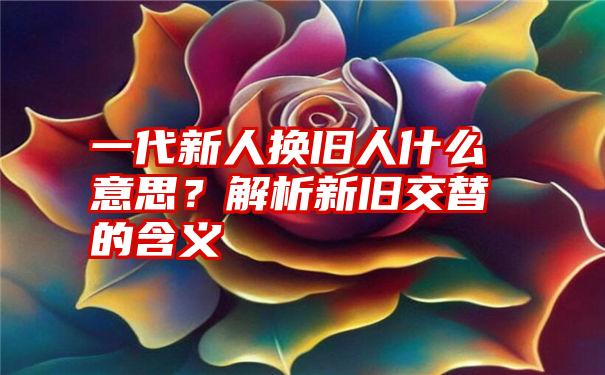 一代新人换旧人什么意思？解析新旧交替的含义