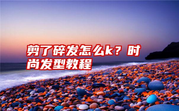 剪了碎发怎么k？时尚发型教程