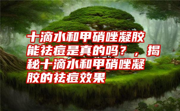 十滴水和甲硝唑凝胶能祛痘是真的吗？，揭秘十滴水和甲硝唑凝胶的祛痘效果