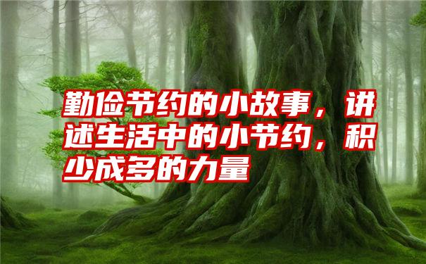 勤俭节约的小故事,讲述生活中的小节约,积少成多的力量