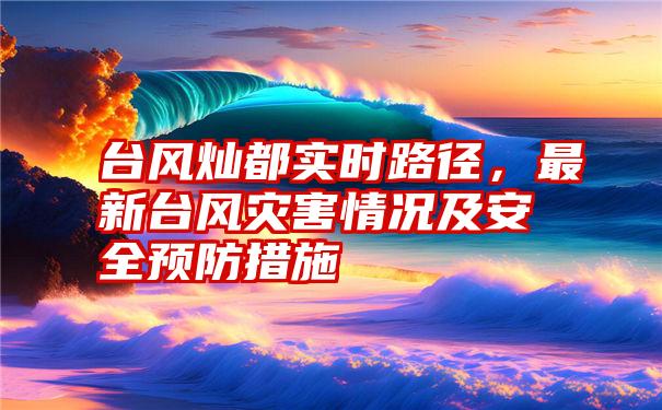 台风灿都实时路径，最新台风灾害情况及安全预防措施