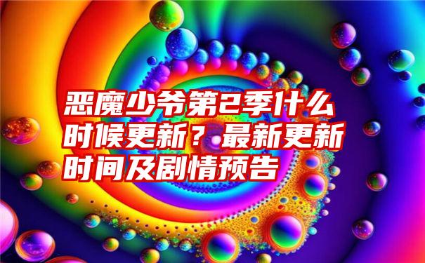 恶魔少爷第2季什么时候更新？最新更新时间及剧情预告