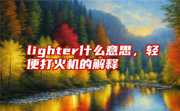 lighter什么意思，轻便打火机的解释