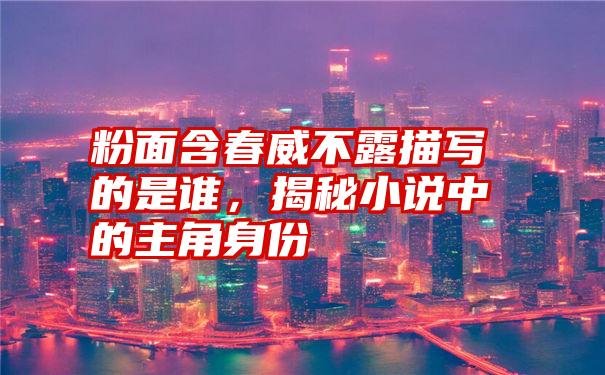 粉面含春威不露描写的是谁,揭秘小说中的主角身份