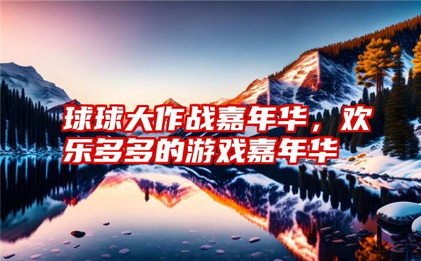 球球大作战嘉年华,欢乐多多的游戏嘉年华