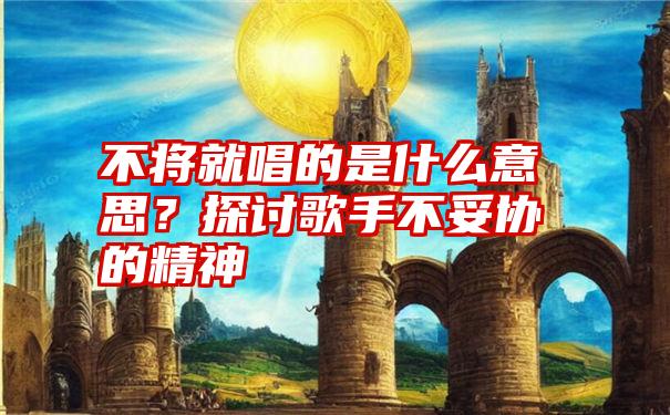 不将就唱的是什么意思？探讨歌手不妥协的精神