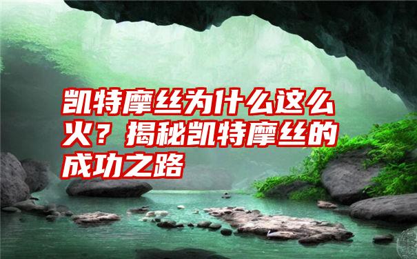 凯特摩丝为什么这么火？揭秘凯特摩丝的成功之路