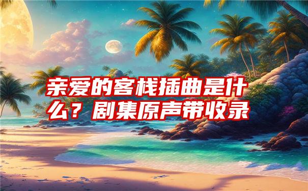 亲爱的客栈插曲是什么？剧集原声带收录