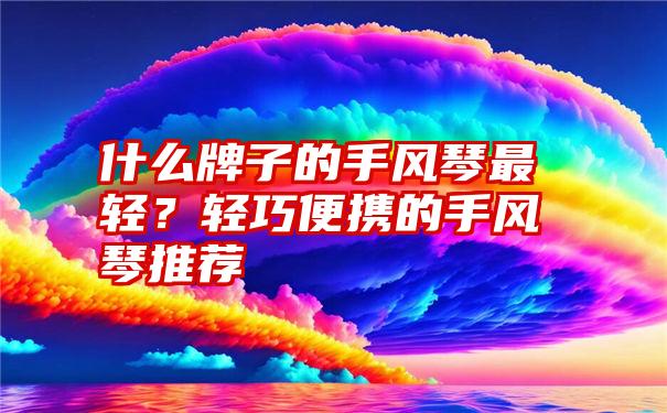 什么牌子的手风琴最轻？轻巧便携的手风琴推荐