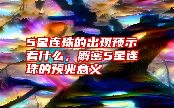 5星连珠的出现预示着什么，解密5星连珠的预兆意义