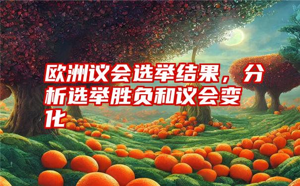 欧洲议会选举结果，分析选举胜负和议会变化