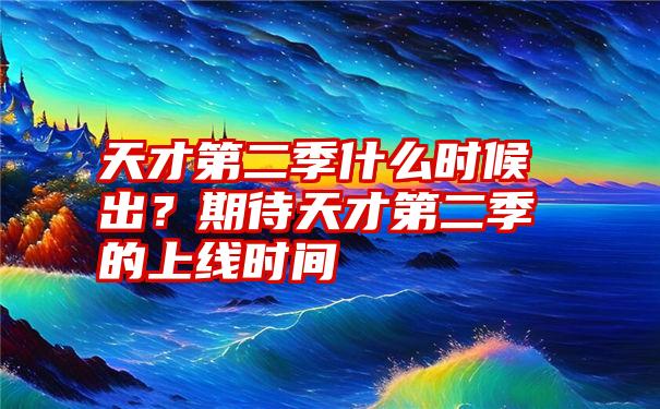 天才第二季什么时候出？期待天才第二季的上线时间