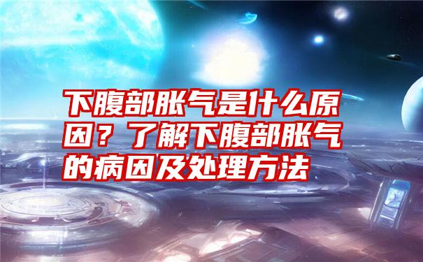 下腹部胀气是什么原因？了解下腹部胀气的病因及处理方法