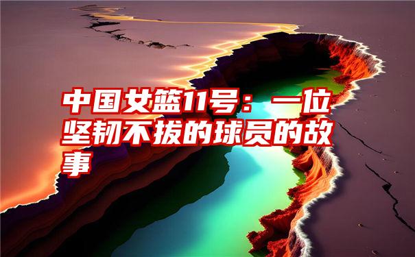 中国女篮11号：一位坚韧不拔的球员的故事