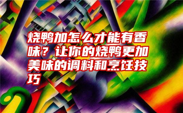 烧鸭加怎么才能有香味？让你的烧鸭更加美味的调料和烹饪技巧