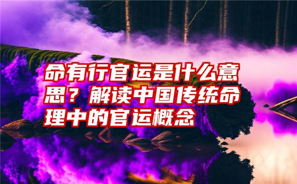 命有行官运是什么意思？解读中国传统命理中的官运概念