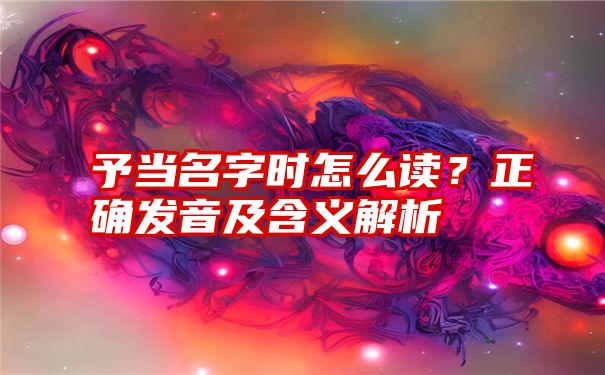 予当名字时怎么读？正确发音及含义解析