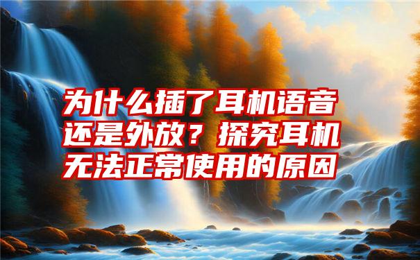 为什么插了耳机语音还是外放？探究耳机无法正常使用的原因