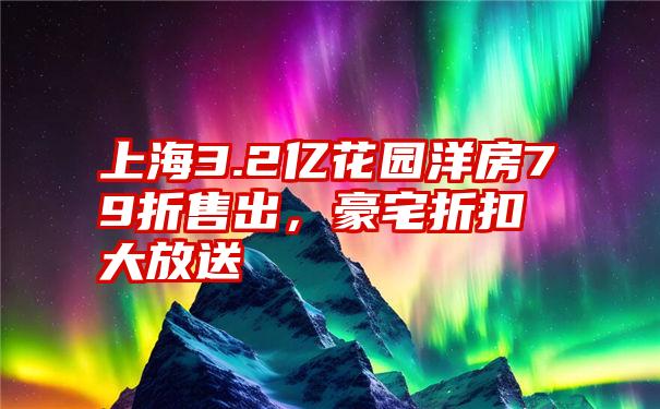 上海3.2亿花园洋房79折售出，豪宅折扣大放送