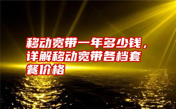 移动宽带一年多少钱，详解移动宽带各档套餐价格