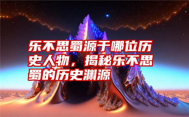 乐不思蜀源于哪位历史人物，揭秘乐不思蜀的历史渊源