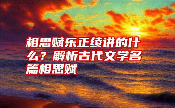 相思赋乐正绫讲的什么？解析古代文学名篇相思赋