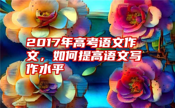 2017年高考语文作文,如何提高语文写作水平