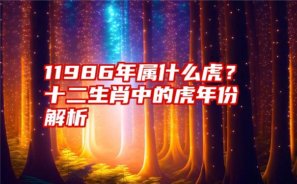 11986年属什么虎？十二生肖中的虎年份解析