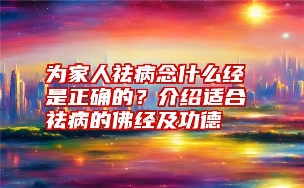 为家人祛病念什么经是正确的？介绍适合祛病的佛经及功德