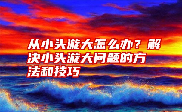 从小头漩大怎么办？解决小头漩大问题的方法和技巧