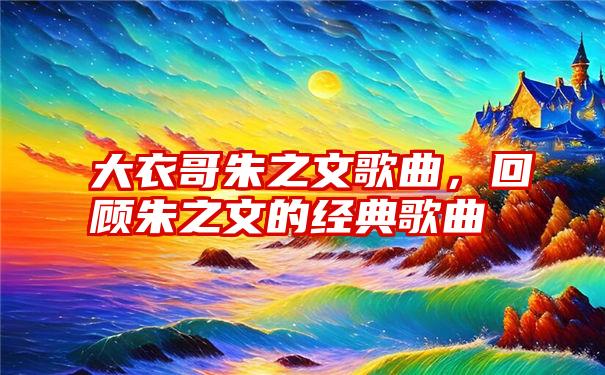 大衣哥朱之文歌曲，回顾朱之文的经典歌曲