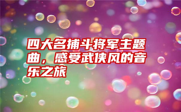 四大名捕斗将军主题曲，感受武侠风的音乐之旅