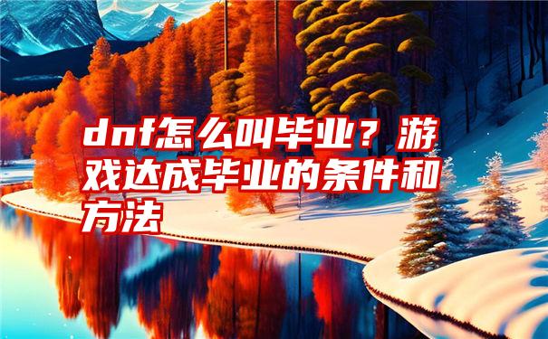 dnf怎么叫毕业？游戏达成毕业的条件和方法