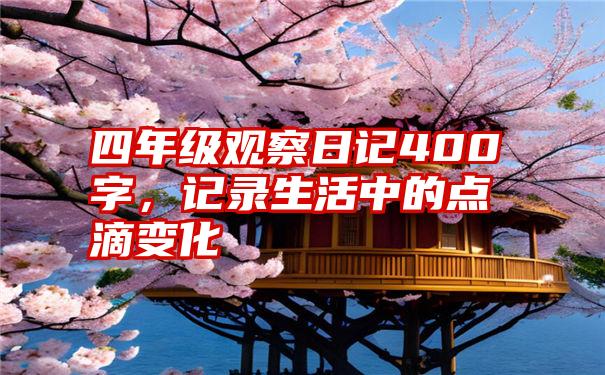 四年级观察日记400字，记录生活中的点滴变化