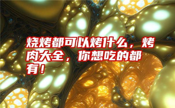 烧烤都可以烤什么,烤肉大全,你想吃的都有!