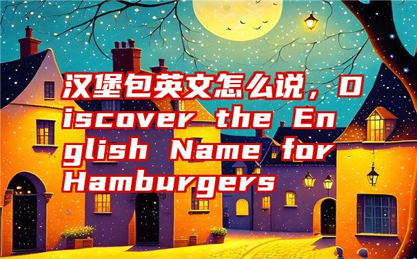 汉堡包英文怎么说，Discover the English Name for Hamburgers