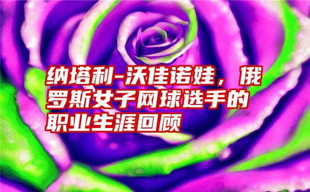 纳塔利-沃佳诺娃,俄罗斯女子网球选手的职业生涯回顾