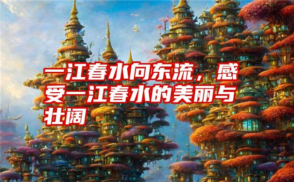 一江春水向东流，感受一江春水的美丽与壮阔