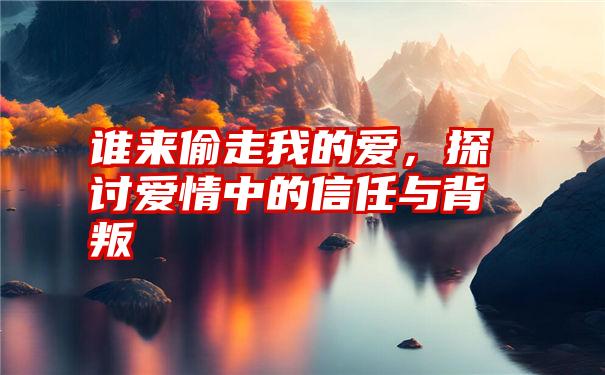 谁来偷走我的爱，探讨爱情中的信任与背叛