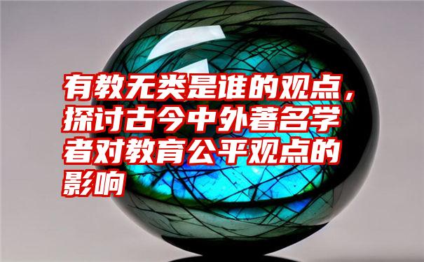 有教无类是谁的观点,探讨古今中外著名学者对教育公平观点的影响