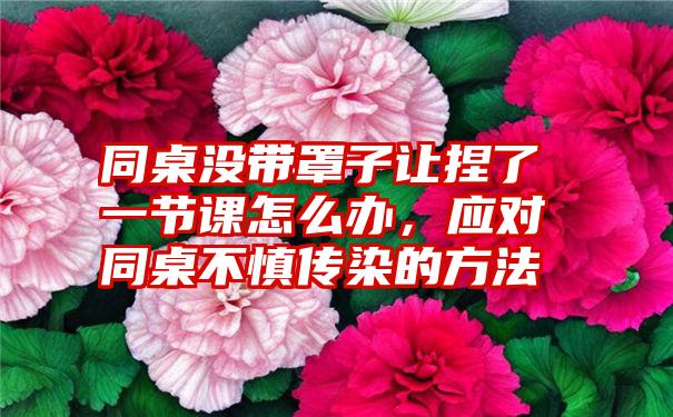 同桌没带罩子让捏了一节课怎么办，应对同桌不慎传染的方法